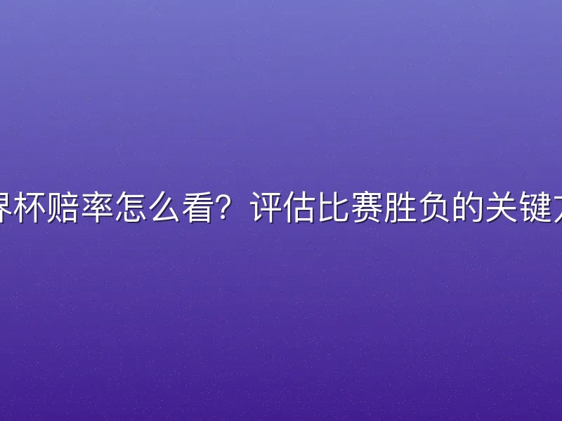世界杯赔率怎么看？评估比赛胜负的关键方法